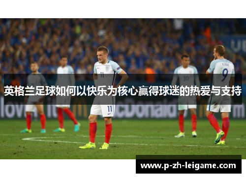 英格兰足球如何以快乐为核心赢得球迷的热爱与支持