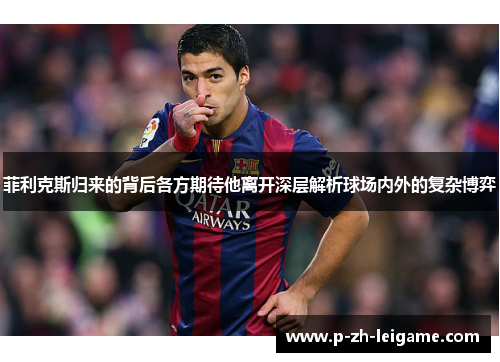 菲利克斯归来的背后各方期待他离开深层解析球场内外的复杂博弈