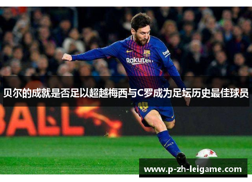 贝尔的成就是否足以超越梅西与C罗成为足坛历史最佳球员