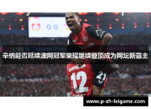 辛纳能否延续澳网冠军荣耀继续登顶成为网坛新霸主