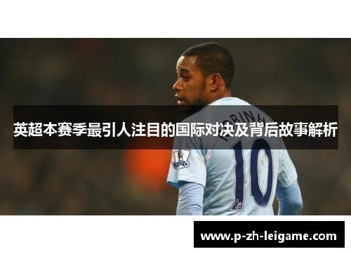 英超本赛季最引人注目的国际对决及背后故事解析