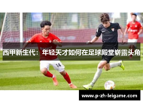 西甲新生代：年轻天才如何在足球殿堂崭露头角