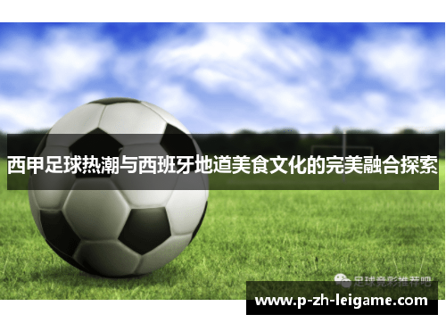 西甲足球热潮与西班牙地道美食文化的完美融合探索