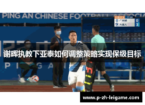 谢晖执教下亚泰如何调整策略实现保级目标 谢晖执教下亚泰如何调整策略实现保级目标