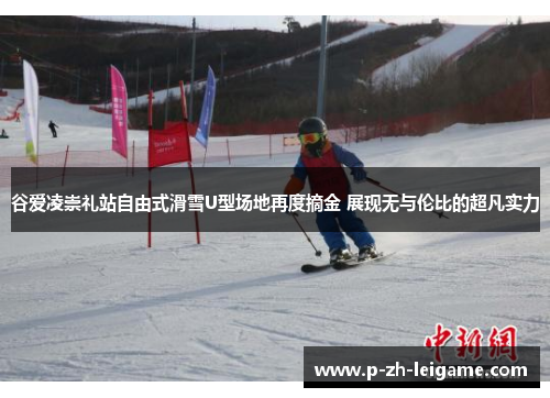 谷爱凌崇礼站自由式滑雪U型场地再度摘金 展现无与伦比的超凡实力