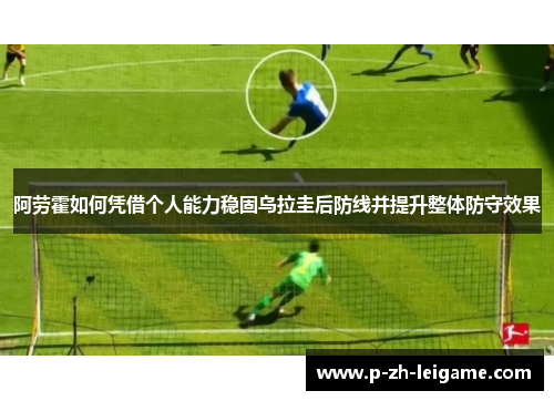 阿劳霍如何凭借个人能力稳固乌拉圭后防线并提升整体防守效果