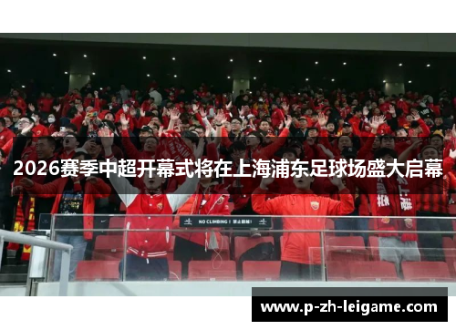 2026赛季中超开幕式将在上海浦东足球场盛大启幕