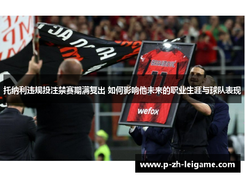 托纳利违规投注禁赛期满复出 如何影响他未来的职业生涯与球队表现