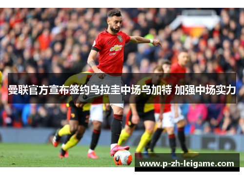 曼联官方宣布签约乌拉圭中场乌加特 加强中场实力