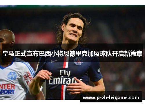 皇马正式宣布巴西小将恩德里克加盟球队开启新篇章