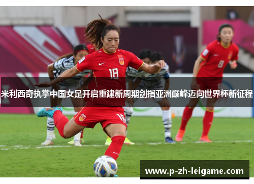 米利西奇执掌中国女足开启重建新周期剑指亚洲巅峰迈向世界杯新征程 米利西奇执掌中国女足开启重建新周期剑指亚洲巅峰迈向世界杯新征程