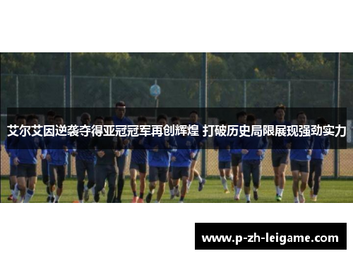 艾尔艾因逆袭夺得亚冠冠军再创辉煌 打破历史局限展现强劲实力 艾尔艾因逆袭夺得亚冠冠军再创辉煌 打破历史局限展现强劲实力
