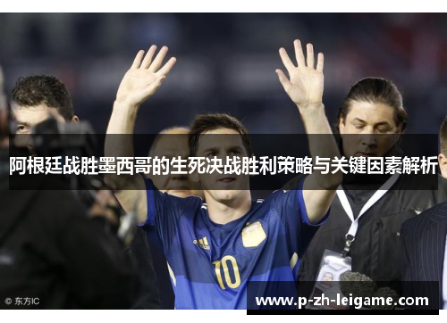 阿根廷战胜墨西哥的生死决战胜利策略与关键因素解析