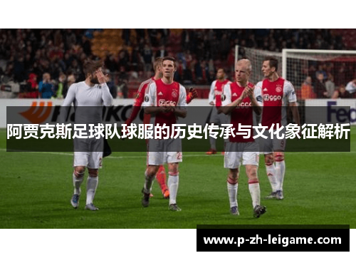 阿贾克斯足球队球服的历史传承与文化象征解析