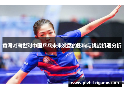 黄海诚离世对中国乒乓未来发展的影响与挑战机遇分析
