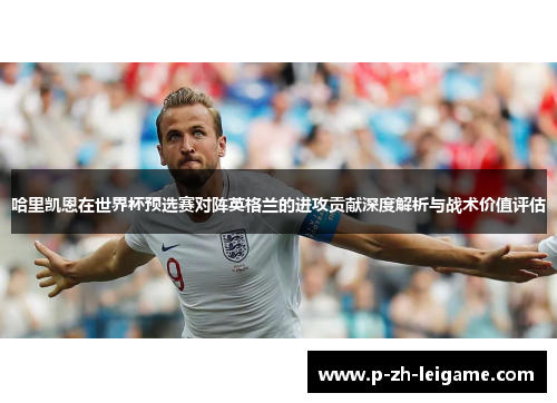 哈里凯恩在世界杯预选赛对阵英格兰的进攻贡献深度解析与战术价值评估