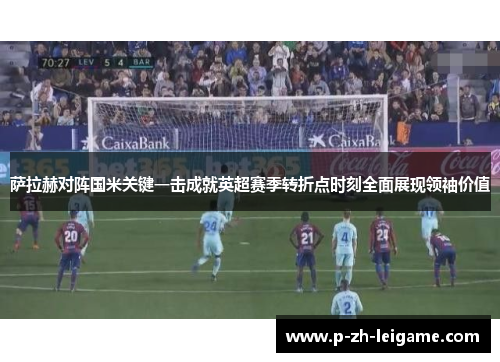 萨拉赫对阵国米关键一击成就英超赛季转折点时刻全面展现领袖价值 萨拉赫对阵国米关键一击成就英超赛季转折点时刻全面展现领袖价值