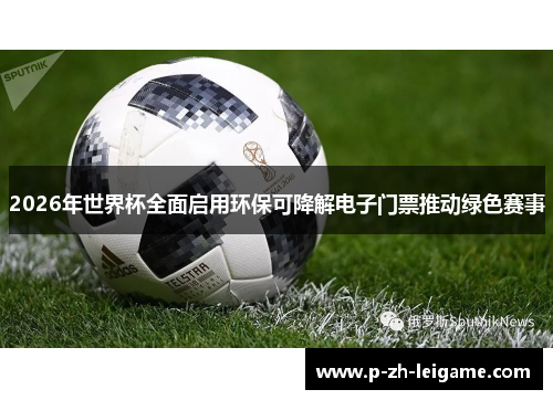 2026年世界杯全面启用环保可降解电子门票推动绿色赛事 2026年世界杯全面启用环保可降解电子门票推动绿色赛事