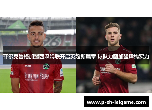 菲尔克鲁格加盟西汉姆联开启英超新篇章 球队力图加强锋线实力 菲尔克鲁格加盟西汉姆联开启英超新篇章 球队力图加强锋线实力