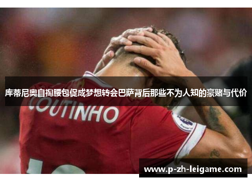 库蒂尼奥自掏腰包促成梦想转会巴萨背后那些不为人知的豪赌与代价 库蒂尼奥自掏腰包促成梦想转会巴萨背后那些不为人知的豪赌与代价