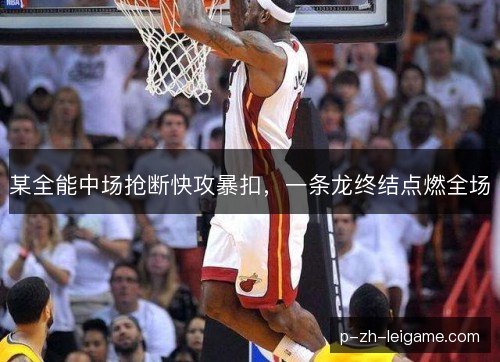 某全能中场抢断快攻暴扣,一条龙终结点燃全场 某全能中场抢断快攻暴扣,一条龙终结点燃全场