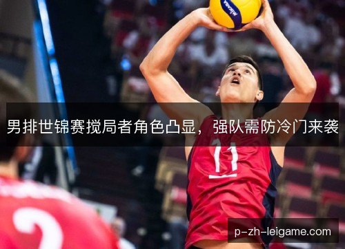 男排世锦赛搅局者角色凸显，强队需防冷门来袭