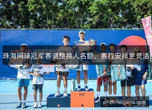 珠海网球冠军赛调整换人名额,赛程安排更灵活 珠海网球冠军赛调整换人名额,赛程安排更灵活