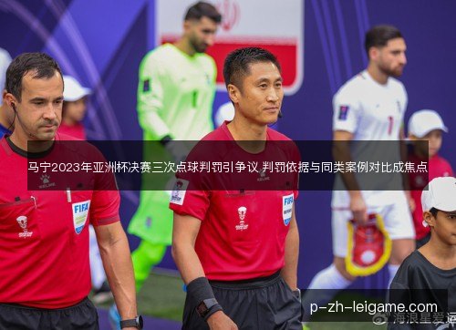马宁2023年亚洲杯决赛三次点球判罚引争议 判罚依据与同类案例对比成焦点